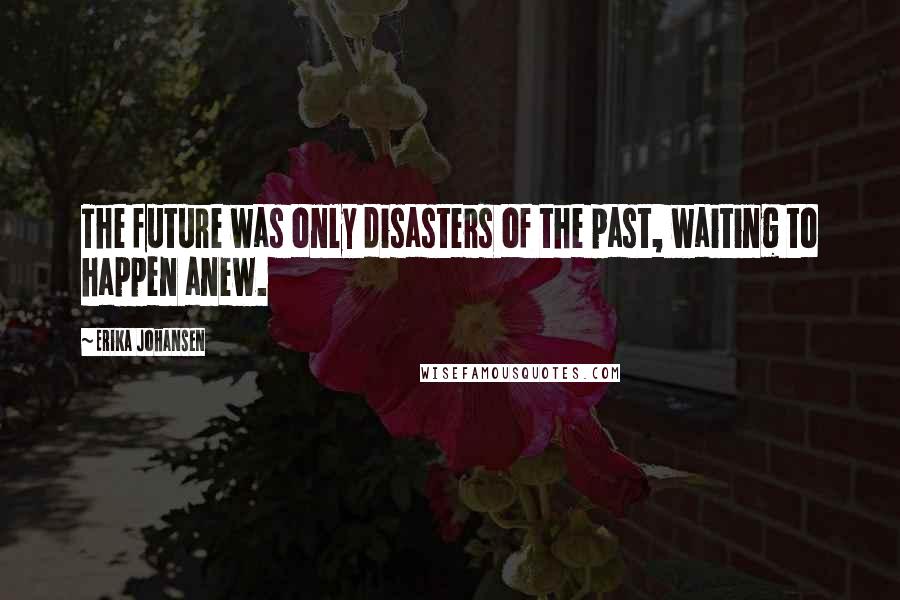 Erika Johansen Quotes: The future was only disasters of the past, waiting to happen anew.