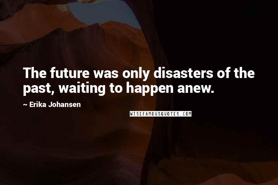 Erika Johansen Quotes: The future was only disasters of the past, waiting to happen anew.