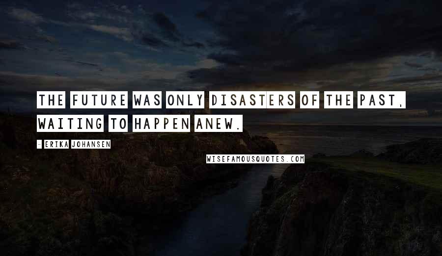 Erika Johansen Quotes: The future was only disasters of the past, waiting to happen anew.