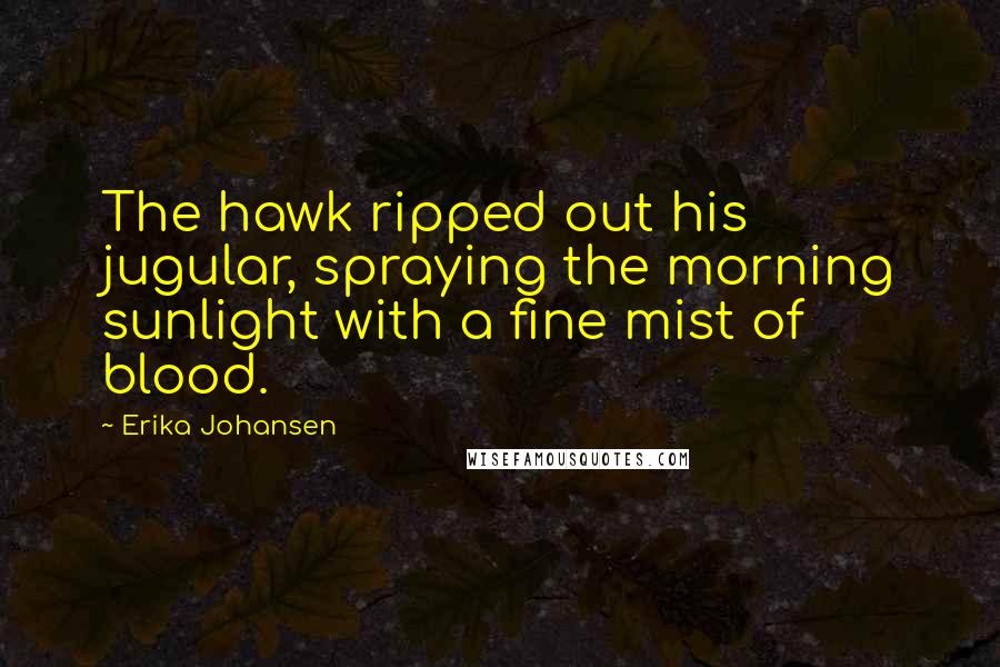 Erika Johansen Quotes: The hawk ripped out his jugular, spraying the morning sunlight with a fine mist of blood.
