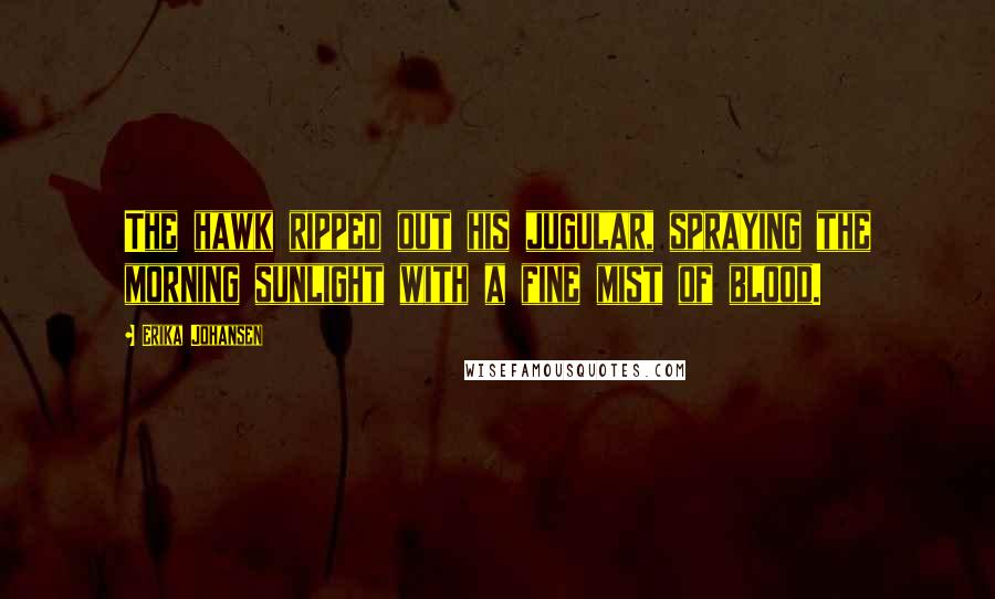 Erika Johansen Quotes: The hawk ripped out his jugular, spraying the morning sunlight with a fine mist of blood.