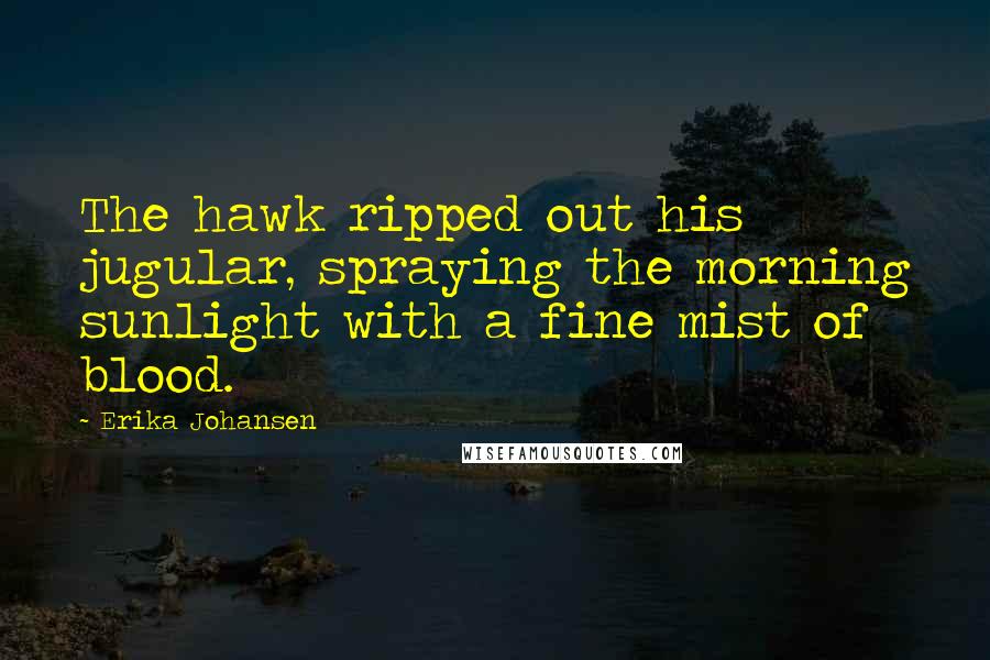 Erika Johansen Quotes: The hawk ripped out his jugular, spraying the morning sunlight with a fine mist of blood.