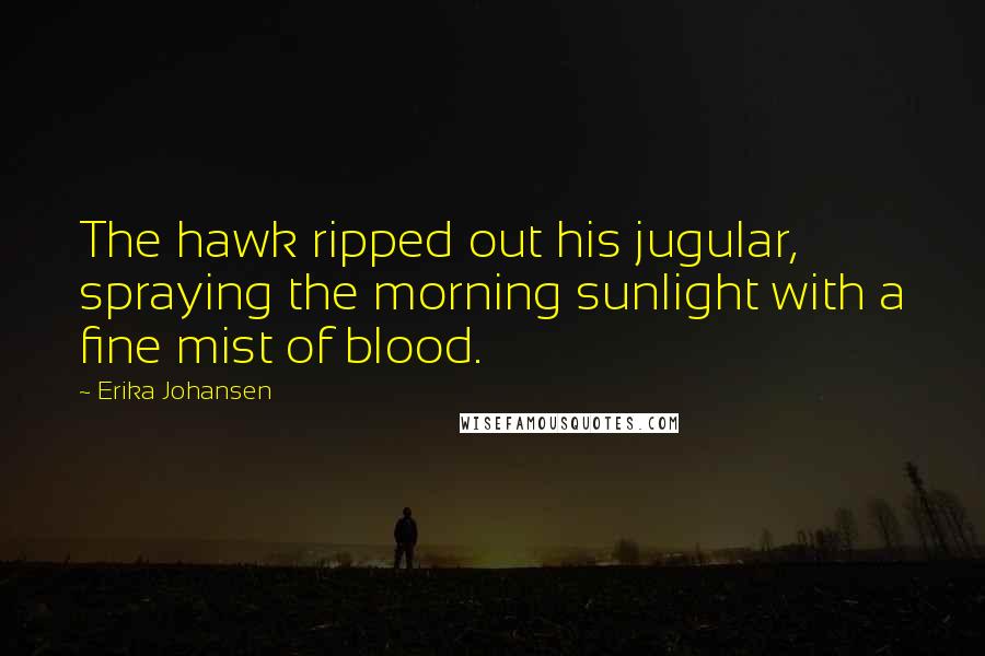 Erika Johansen Quotes: The hawk ripped out his jugular, spraying the morning sunlight with a fine mist of blood.