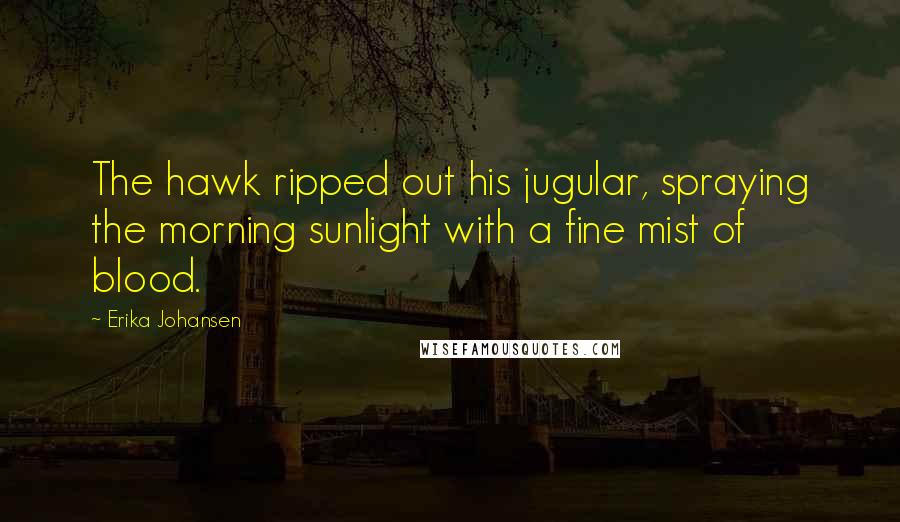 Erika Johansen Quotes: The hawk ripped out his jugular, spraying the morning sunlight with a fine mist of blood.