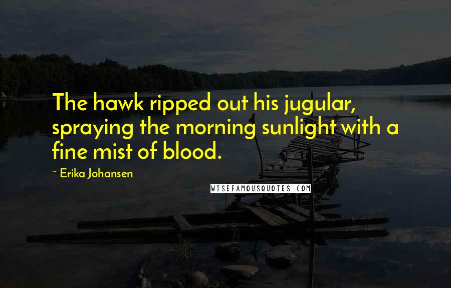 Erika Johansen Quotes: The hawk ripped out his jugular, spraying the morning sunlight with a fine mist of blood.