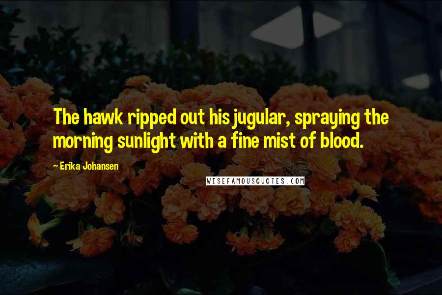 Erika Johansen Quotes: The hawk ripped out his jugular, spraying the morning sunlight with a fine mist of blood.