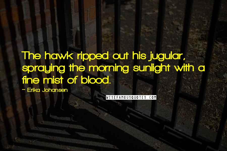 Erika Johansen Quotes: The hawk ripped out his jugular, spraying the morning sunlight with a fine mist of blood.