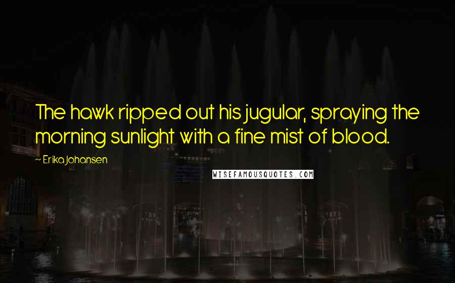 Erika Johansen Quotes: The hawk ripped out his jugular, spraying the morning sunlight with a fine mist of blood.