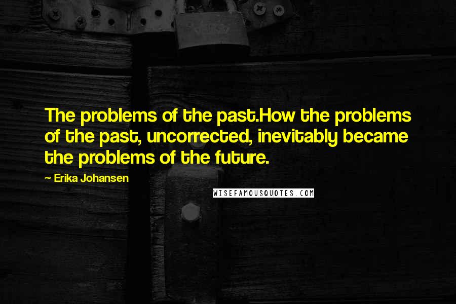 Erika Johansen Quotes: The problems of the past.How the problems of the past, uncorrected, inevitably became the problems of the future.