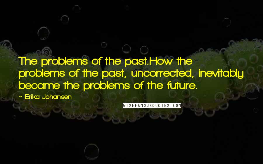 Erika Johansen Quotes: The problems of the past.How the problems of the past, uncorrected, inevitably became the problems of the future.