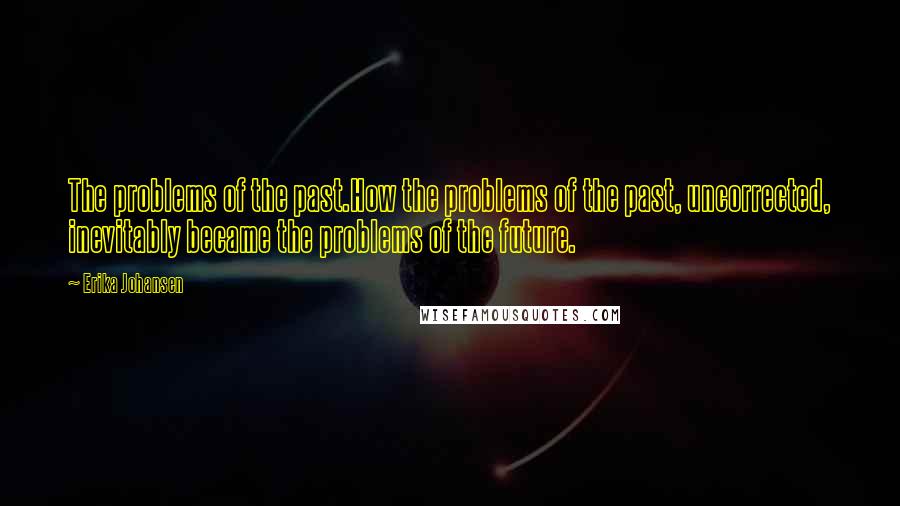 Erika Johansen Quotes: The problems of the past.How the problems of the past, uncorrected, inevitably became the problems of the future.