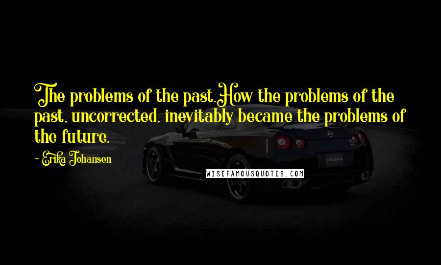 Erika Johansen Quotes: The problems of the past.How the problems of the past, uncorrected, inevitably became the problems of the future.