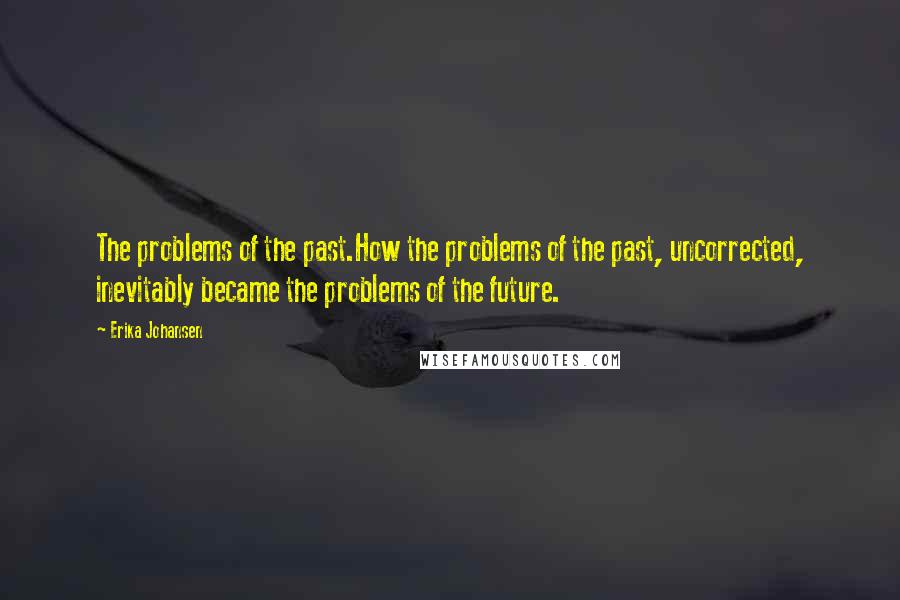 Erika Johansen Quotes: The problems of the past.How the problems of the past, uncorrected, inevitably became the problems of the future.