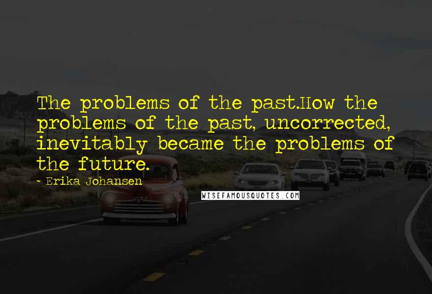 Erika Johansen Quotes: The problems of the past.How the problems of the past, uncorrected, inevitably became the problems of the future.