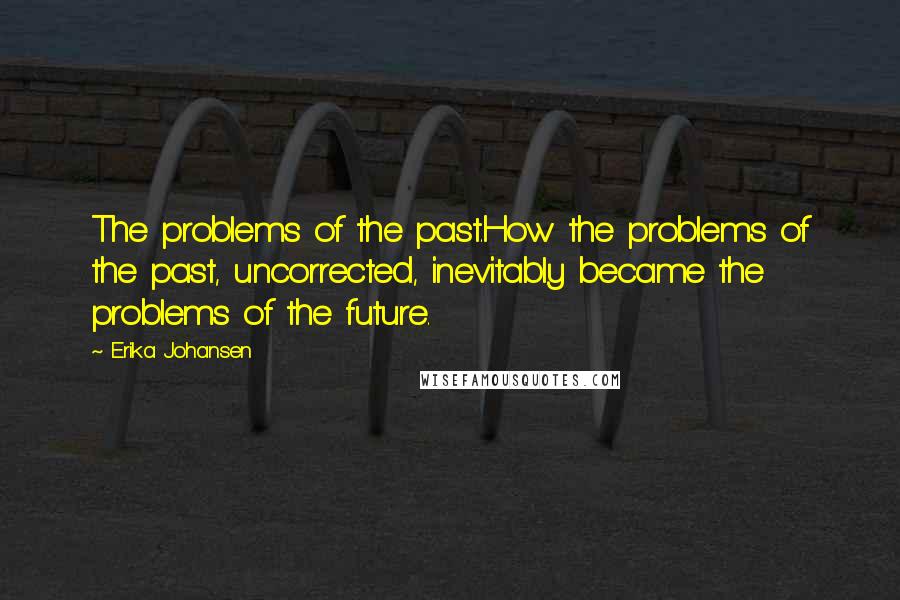 Erika Johansen Quotes: The problems of the past.How the problems of the past, uncorrected, inevitably became the problems of the future.