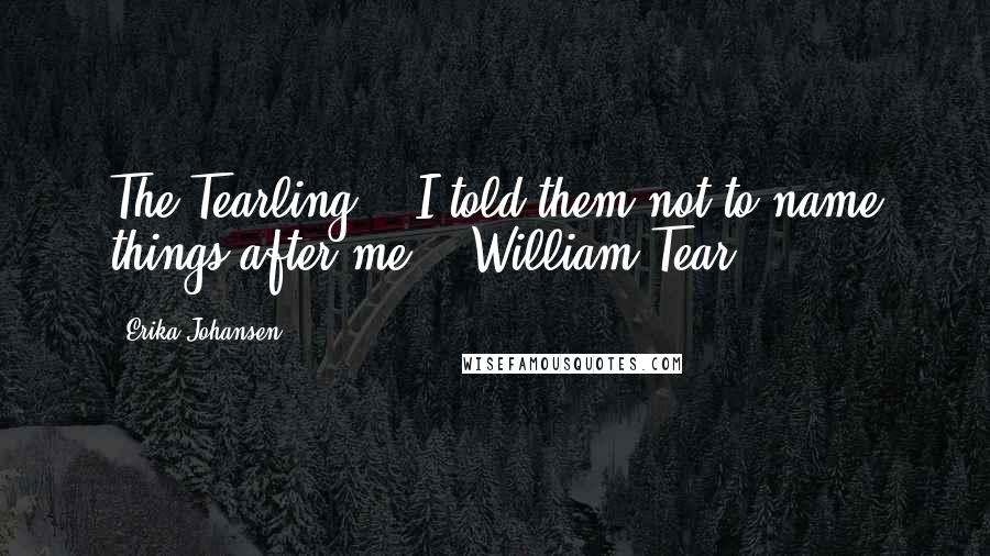 Erika Johansen Quotes: The Tearling... I told them not to name things after me. - William Tear