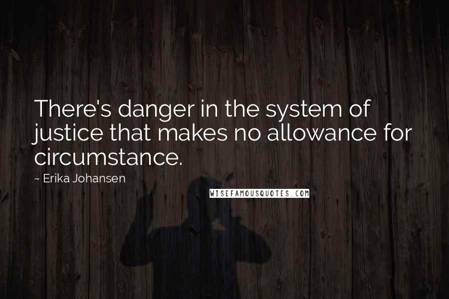 Erika Johansen Quotes: There's danger in the system of justice that makes no allowance for circumstance.