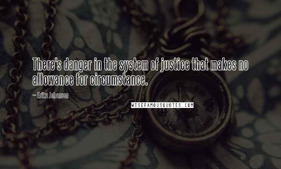 Erika Johansen Quotes: There's danger in the system of justice that makes no allowance for circumstance.