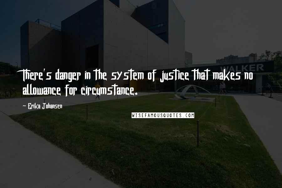 Erika Johansen Quotes: There's danger in the system of justice that makes no allowance for circumstance.