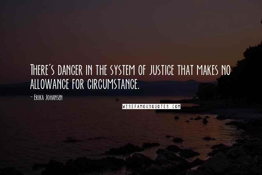 Erika Johansen Quotes: There's danger in the system of justice that makes no allowance for circumstance.