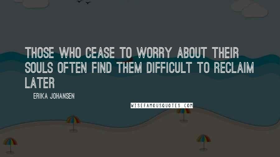 Erika Johansen Quotes: Those who cease to worry about their souls often find them difficult to reclaim later