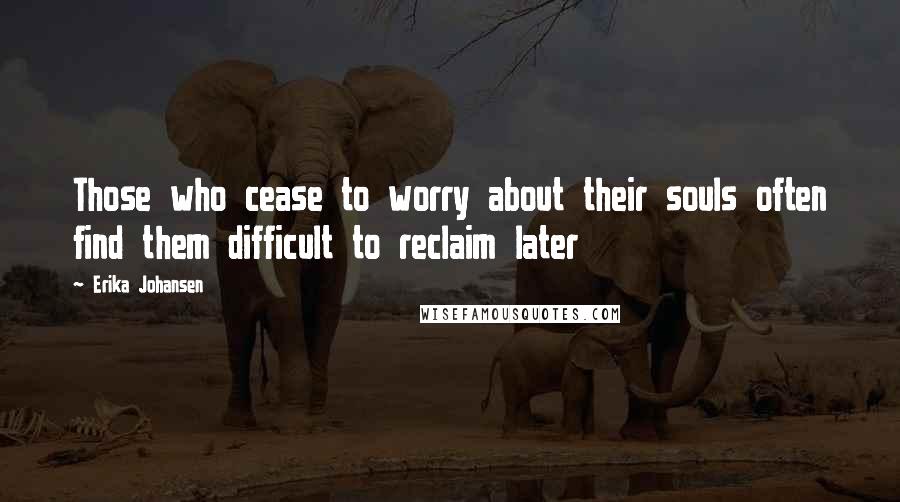 Erika Johansen Quotes: Those who cease to worry about their souls often find them difficult to reclaim later