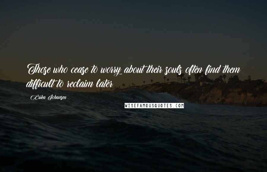 Erika Johansen Quotes: Those who cease to worry about their souls often find them difficult to reclaim later