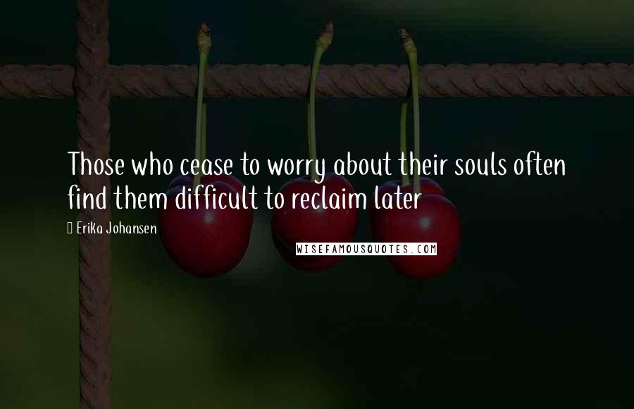 Erika Johansen Quotes: Those who cease to worry about their souls often find them difficult to reclaim later