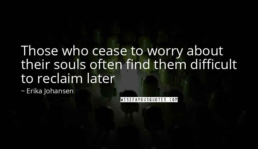 Erika Johansen Quotes: Those who cease to worry about their souls often find them difficult to reclaim later