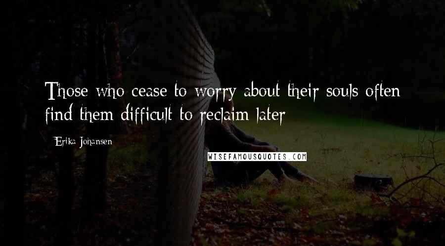 Erika Johansen Quotes: Those who cease to worry about their souls often find them difficult to reclaim later