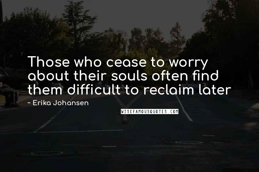 Erika Johansen Quotes: Those who cease to worry about their souls often find them difficult to reclaim later