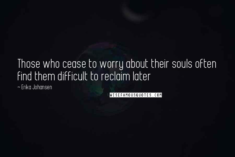 Erika Johansen Quotes: Those who cease to worry about their souls often find them difficult to reclaim later