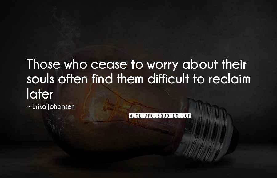 Erika Johansen Quotes: Those who cease to worry about their souls often find them difficult to reclaim later