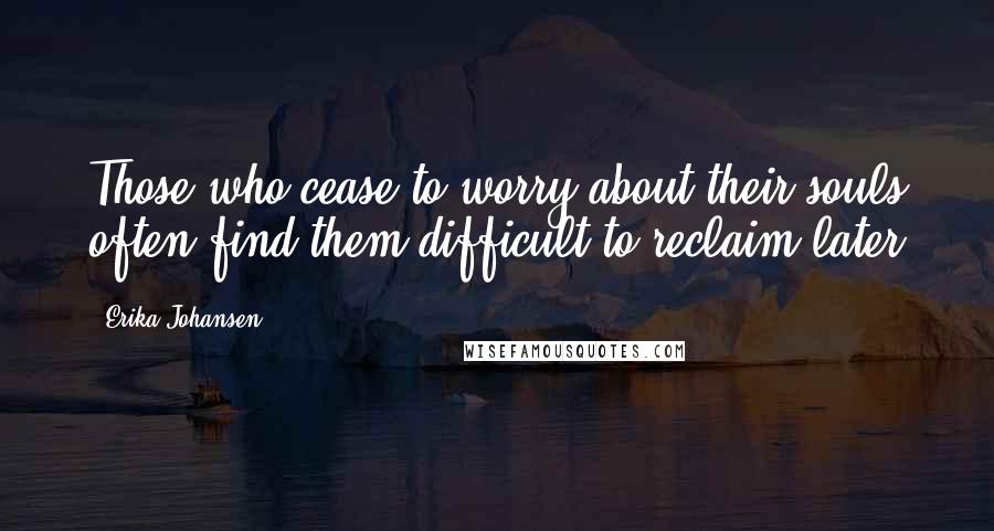 Erika Johansen Quotes: Those who cease to worry about their souls often find them difficult to reclaim later