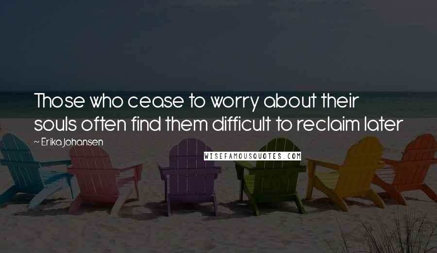 Erika Johansen Quotes: Those who cease to worry about their souls often find them difficult to reclaim later