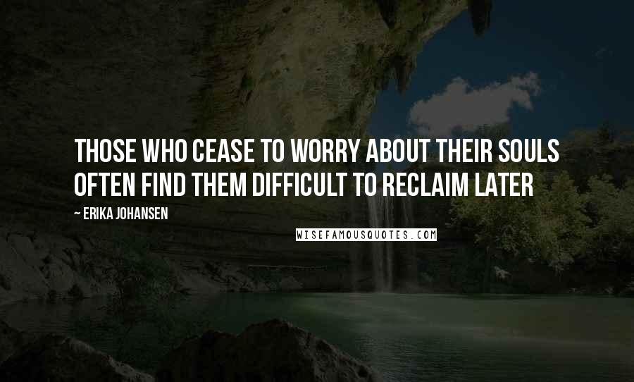 Erika Johansen Quotes: Those who cease to worry about their souls often find them difficult to reclaim later