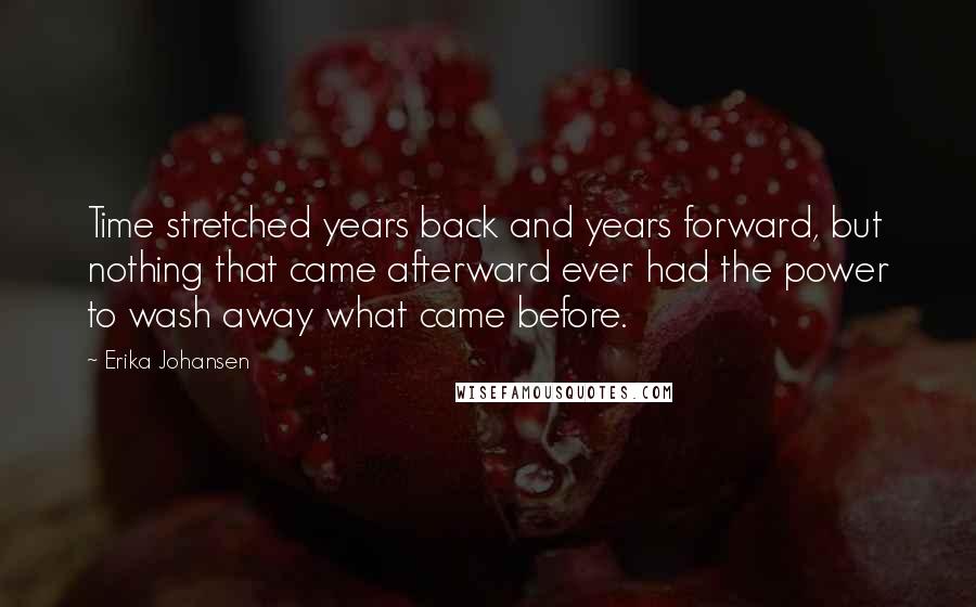 Erika Johansen Quotes: Time stretched years back and years forward, but nothing that came afterward ever had the power to wash away what came before.