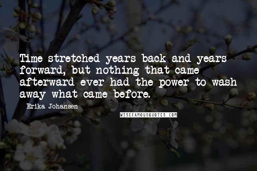 Erika Johansen Quotes: Time stretched years back and years forward, but nothing that came afterward ever had the power to wash away what came before.