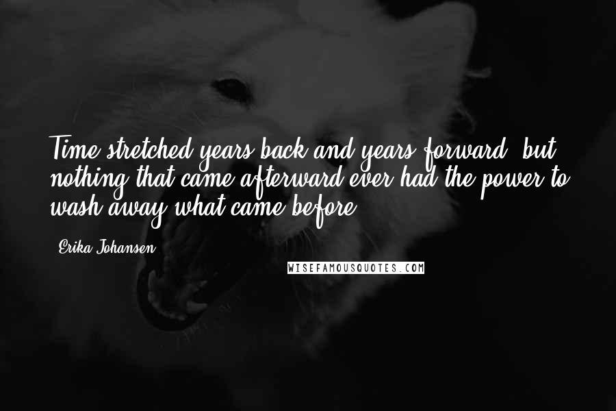 Erika Johansen Quotes: Time stretched years back and years forward, but nothing that came afterward ever had the power to wash away what came before.