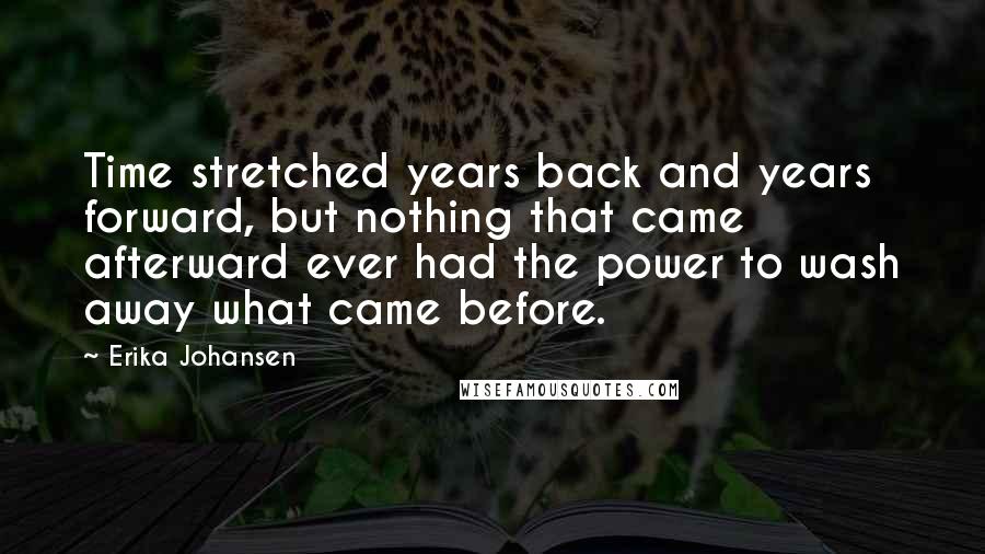 Erika Johansen Quotes: Time stretched years back and years forward, but nothing that came afterward ever had the power to wash away what came before.