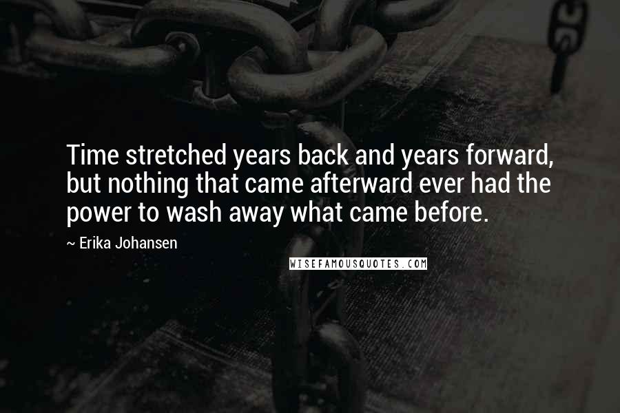 Erika Johansen Quotes: Time stretched years back and years forward, but nothing that came afterward ever had the power to wash away what came before.