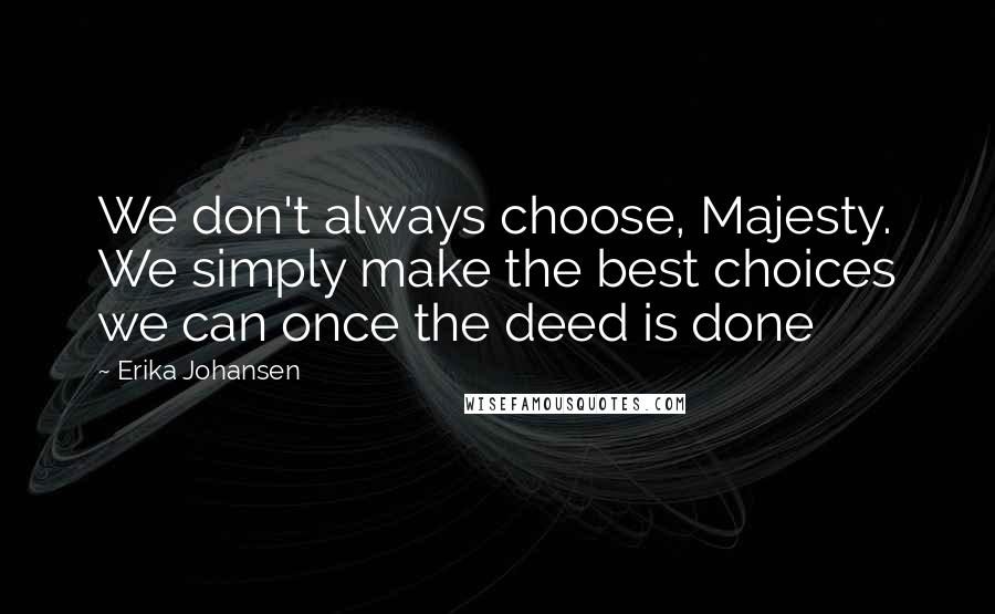 Erika Johansen Quotes: We don't always choose, Majesty. We simply make the best choices we can once the deed is done