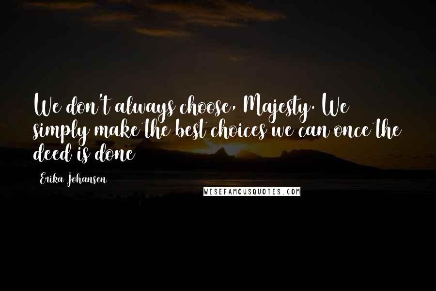 Erika Johansen Quotes: We don't always choose, Majesty. We simply make the best choices we can once the deed is done