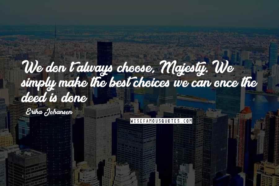 Erika Johansen Quotes: We don't always choose, Majesty. We simply make the best choices we can once the deed is done