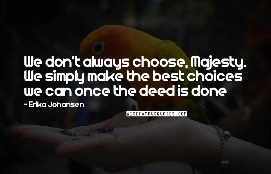 Erika Johansen Quotes: We don't always choose, Majesty. We simply make the best choices we can once the deed is done