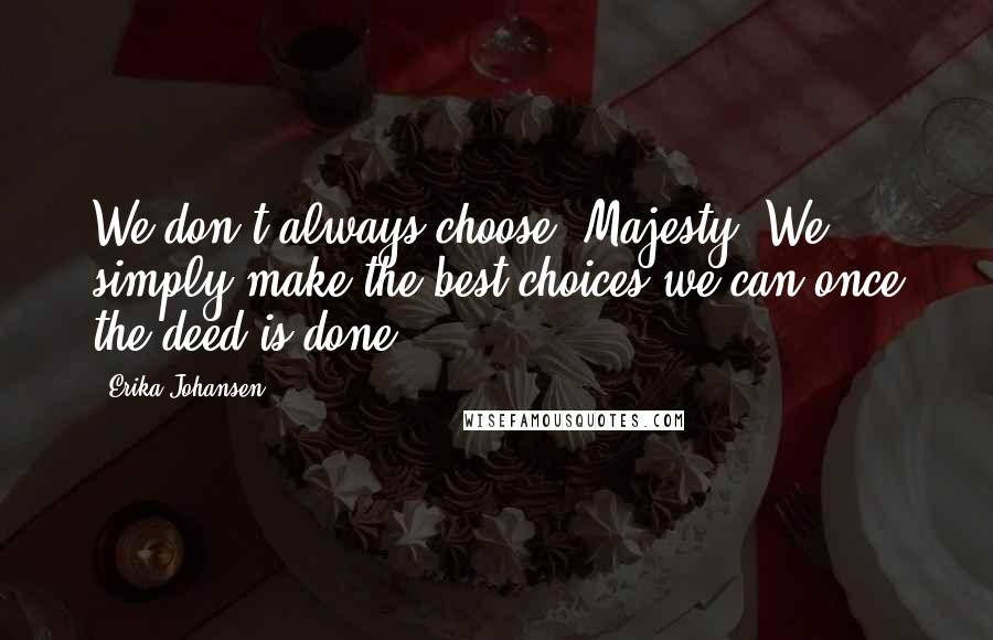 Erika Johansen Quotes: We don't always choose, Majesty. We simply make the best choices we can once the deed is done