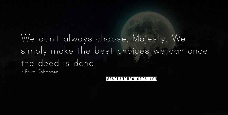 Erika Johansen Quotes: We don't always choose, Majesty. We simply make the best choices we can once the deed is done