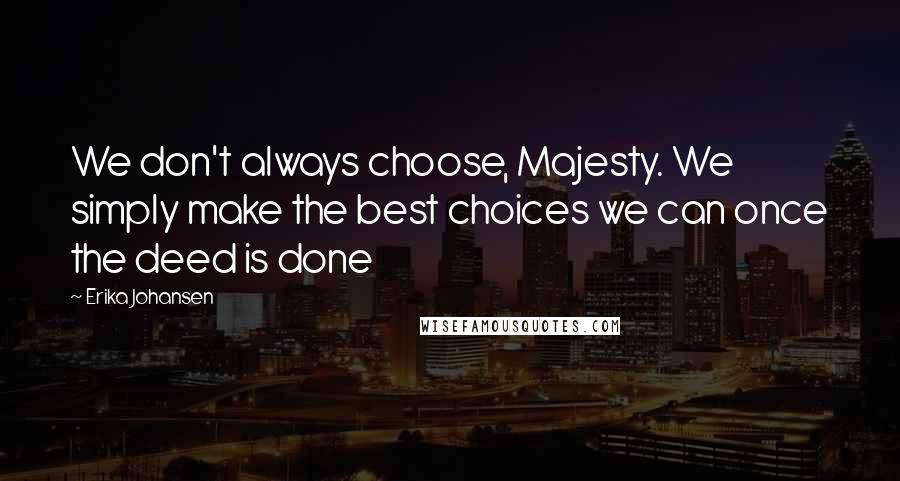 Erika Johansen Quotes: We don't always choose, Majesty. We simply make the best choices we can once the deed is done