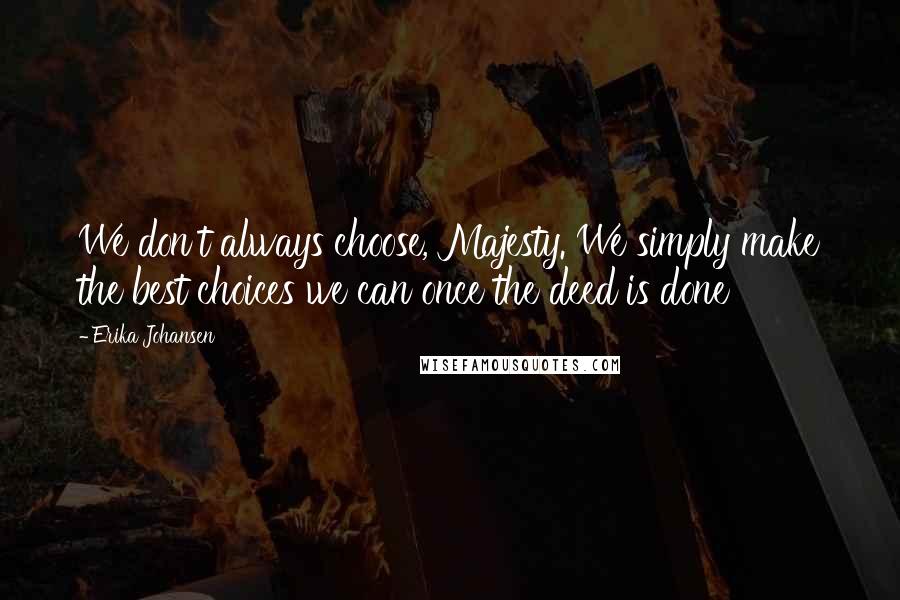 Erika Johansen Quotes: We don't always choose, Majesty. We simply make the best choices we can once the deed is done