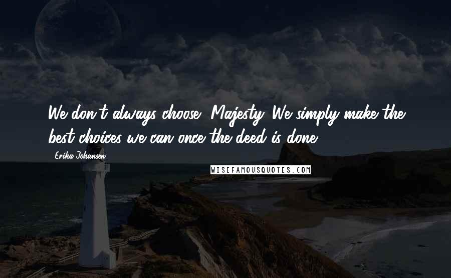 Erika Johansen Quotes: We don't always choose, Majesty. We simply make the best choices we can once the deed is done
